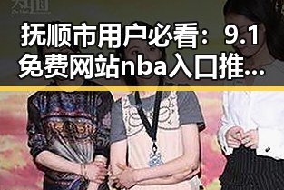 抚顺市用户必看：9.1免费网站nba入口推荐指南