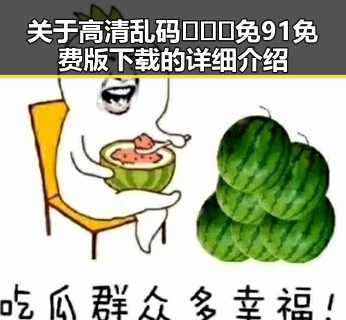 关于高清乱码🔞❌♋免91免费版下载的详细介绍