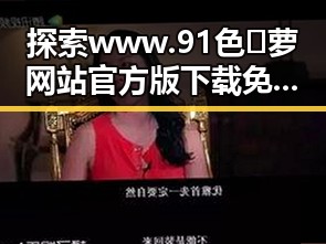 探索 www.91色😍萝网站官方版下载免费版：孝感市用户的新选择