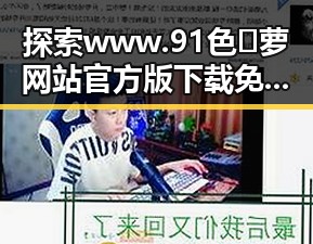 探索 www.91色😍萝网站官方版下载免费版：孝感市用户的新选择