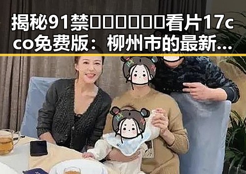 揭秘91禁🍆🍑🔞❌❌❌看片17cco免费版：柳州市的最新动态与反差