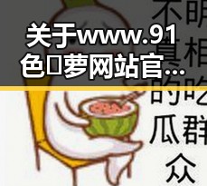 关于www.91色😍萝网站官方版下载的详细介绍