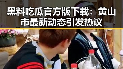 黑料吃瓜官方版下载：黄山市最新动态引发热议