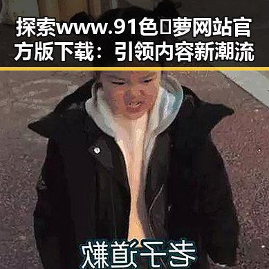 探索www.91色😍萝网站官方版下载：引领内容新潮流