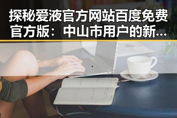探秘爱液官方网站百度免费官方版：中山市用户的新选择