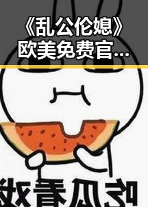 《乱公伦媳》欧美免费官方版引发关注，景德镇市最新动态揭秘