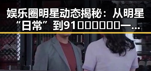 娱乐圈明星动态揭秘：从明星“日常”到91🍆🍑🔞❌❌❌一起草wwwcom17免费版的精彩瞬间