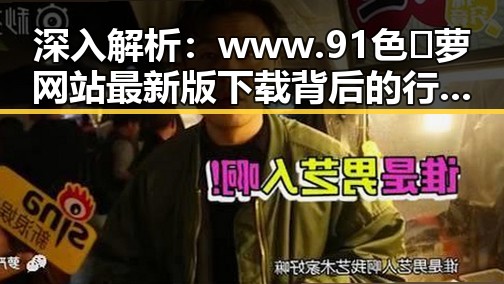 深入解析：www.91色😍萝网站最新版下载背后的行业趋势与发展