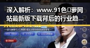 深入解析：www.91色😍萝网站最新版下载背后的行业趋势与发展