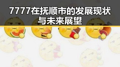 7777在抚顺市的发展现状与未来展望