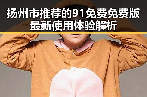 扬州市推荐的91免费免费版最新使用体验解析