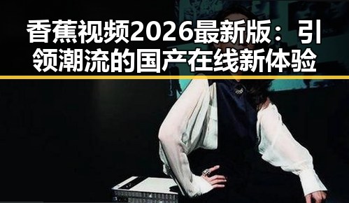 香蕉视频2026最新版：引领潮流的国产在线新体验