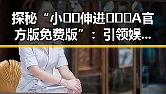探秘“小🐔🐔伸进🈲🔞🔞A官方版免费版”：引领娱乐体验新潮流
