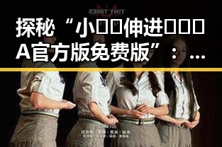 探秘“小🐔🐔伸进🈲🔞🔞A官方版免费版”：引领娱乐体验新潮流