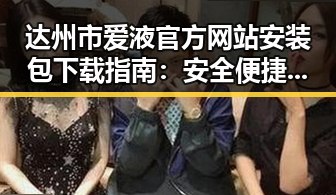 达州市爱液官方网站安装包下载指南：安全便捷的选择