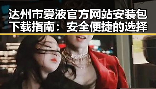 达州市爱液官方网站安装包下载指南：安全便捷的选择