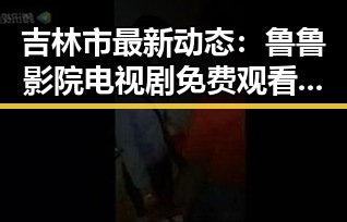 吉林市最新动态：鲁鲁影院电视剧免费观看最新章节免费版引发关注