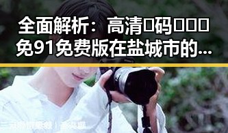 全面解析：高清🈚码🔞❌♋免91免费版在盐城市的现状与发展