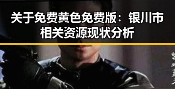 关于免费黄色免费版:银川市相关资源现状分析