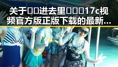 关于🔞🍌进去里❌❌❌17c视频官方版正版下载的最新情况解析