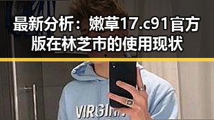 最新分析：嫩草17.c 91官方版在林芝市的使用现状