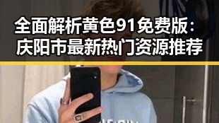 全面解析黄色91免费版：庆阳市最新热门资源推荐