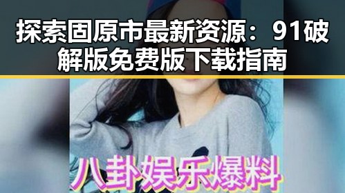 探索固原市最新资源：91破解版免费版下载指南