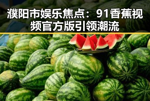 濮阳市娱乐焦点：91香蕉视频官方版引领潮流