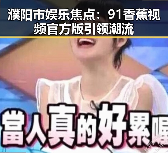 濮阳市娱乐焦点：91香蕉视频官方版引领潮流
