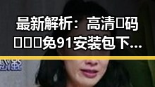 最新解析：高清🈚码🔞❌♋免91安装包下载的现状与发展