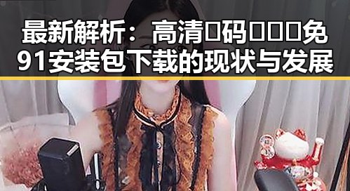 最新解析：高清🈚码🔞❌♋免91安装包下载的现状与发展
