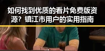如何找到优质的看片免费版资源？镇江市用户的实用指南