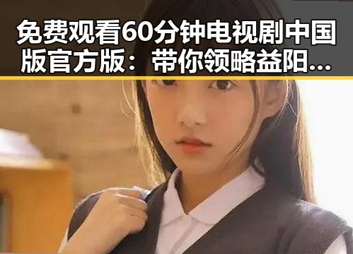 免费观看60分钟电视剧中国版官方版：带你领略益阳市的精彩剧集