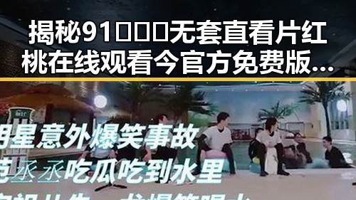 揭秘91❌❌❌无套直看片红桃在线观看今官方免费版的真实内容
