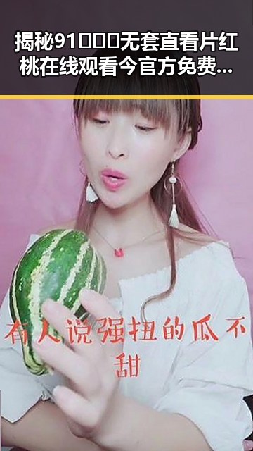 揭秘91❌❌❌无套直看片红桃在线观看今官方免费版的真实内容