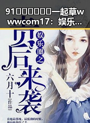 91🍆🍑🔞❌❌❌一起草wwwcom17:娱乐圈明星的精彩故事与“瓜”路揭秘