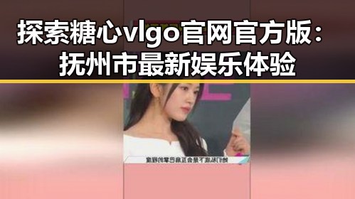 探索糖心vlgo官网官方版：抚州市最新娱乐体验