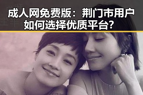 成人网免费版:荆门市用户如何选择优质平台?