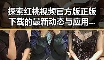 探索红桃视频官方版正版下载的最新动态与应用前景