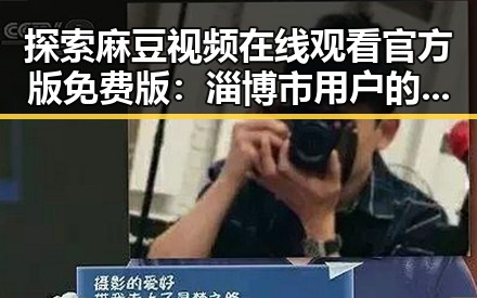 探索麻豆视频在线观看官方版免费版：淄博市用户的新选择