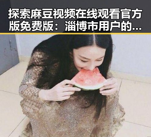 探索麻豆视频在线观看官方版免费版:淄博市用户的新选择
