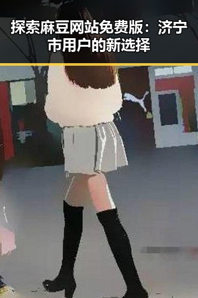 探索麻豆网站免费版：济宁市用户的新选择
