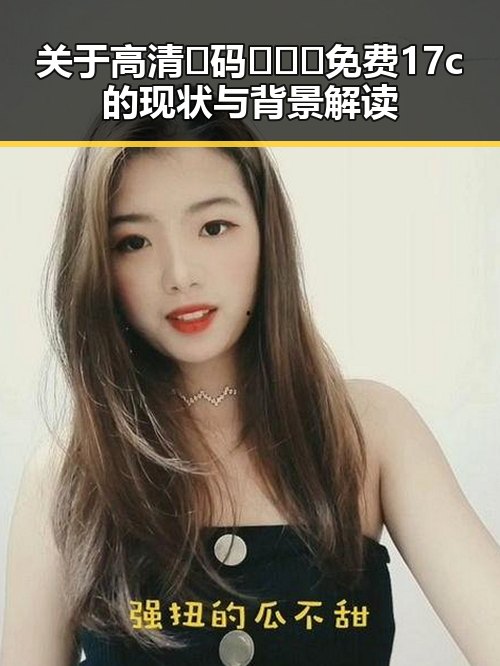 关于高清🈚码🔞❌♋免费17c的现状与背景解读