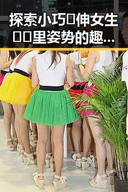 探索小巧🐥伸女生🍑🍑里姿势的趣味与技巧