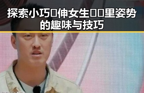 探索小巧🐥伸女生🍑🍑里姿势的趣味与技巧