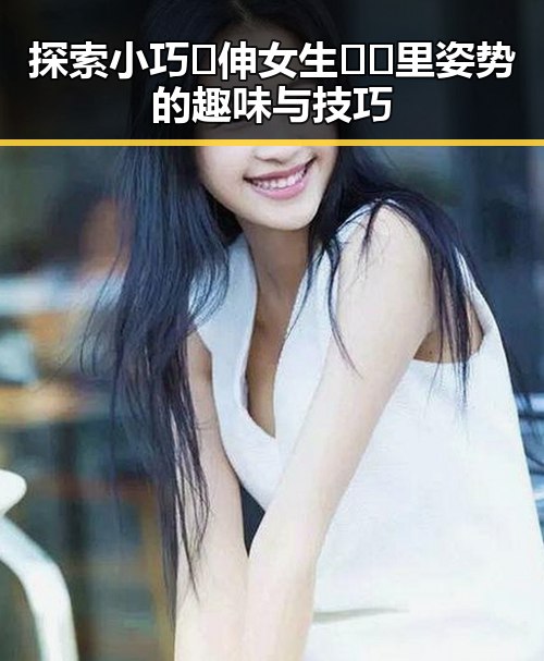 探索小巧🐥伸女生🍑🍑里姿势的趣味与技巧