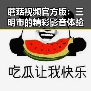 蘑菇视频官方版：三明市的精彩影音体验