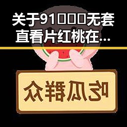关于91❌❌❌无套直看片红桃在线观看今官方免费版的全面介绍