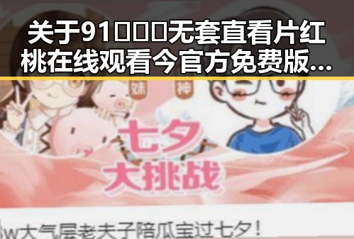 关于91❌❌❌无套直看片红桃在线观看今官方免费版的全面介绍