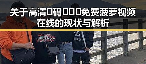 关于高清🈚码🔞❌♋免费菠萝视频在线的现状与解析